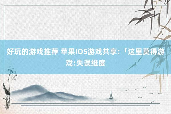 好玩的游戏推荐 苹果IOS游戏共享:「这里莫得游戏:失误维度