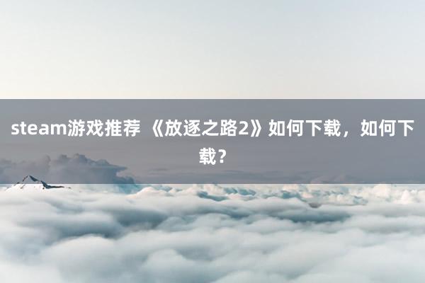 steam游戏推荐 《放逐之路2》如何下载，如何下载？