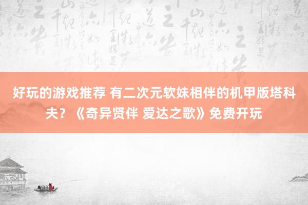 好玩的游戏推荐 有二次元软妹相伴的机甲版塔科夫？《奇异贤伴 爱达之歌》免费开玩