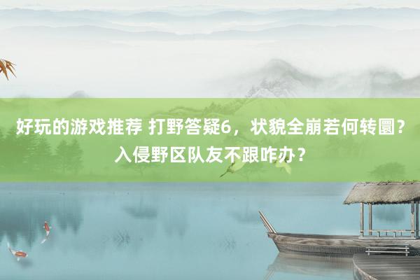 好玩的游戏推荐 打野答疑6，状貌全崩若何转圜？入侵野区队友不跟咋办？