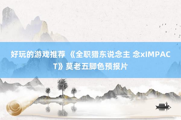 好玩的游戏推荐 《全职猎东说念主 念xIMPACT》莫老五脚色预报片