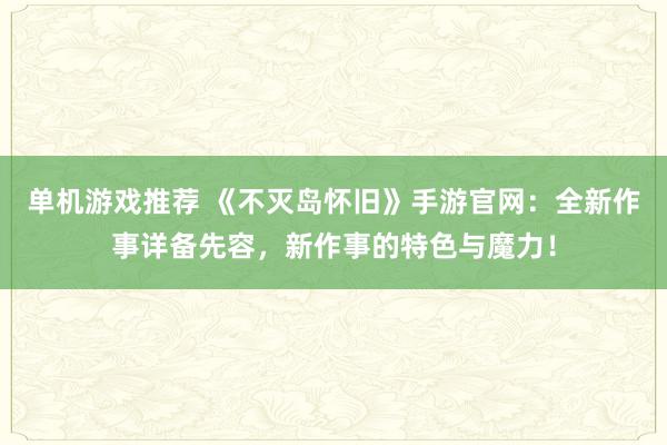 单机游戏推荐 《不灭岛怀旧》手游官网：全新作事详备先容，新作事的特色与魔力！