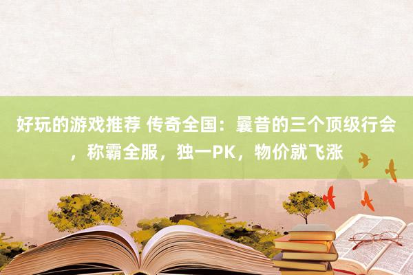 好玩的游戏推荐 传奇全国：曩昔的三个顶级行会，称霸全服，独一PK，物价就飞涨