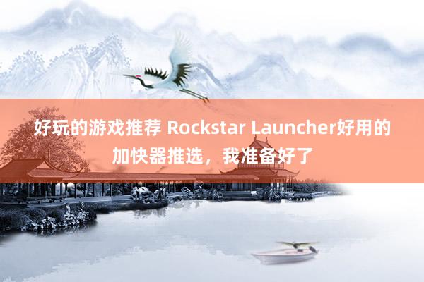 好玩的游戏推荐 Rockstar Launcher好用的加快器推选，我准备好了