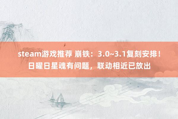 steam游戏推荐 崩铁：3.0~3.1复刻安排！日曜日星魂有问题，联动相近已放出