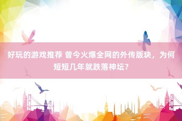 好玩的游戏推荐 曾今火爆全网的外传版块，为何短短几年就跌落神坛？