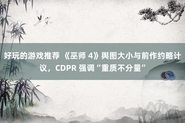 好玩的游戏推荐 《巫师 4》舆图大小与前作约略计议，CDPR 强调“重质不分量”