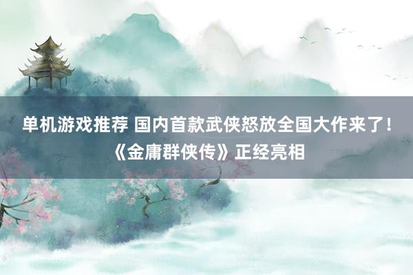 单机游戏推荐 国内首款武侠怒放全国大作来了！《金庸群侠传》正经亮相