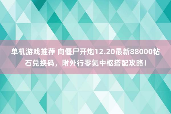 单机游戏推荐 向僵尸开炮12.20最新88000钻石兑换码，附外行零氪中枢搭配攻略！