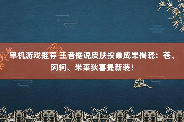 单机游戏推荐 王者据说皮肤投票成果揭晓：苍、阿轲、米莱狄喜提新装！