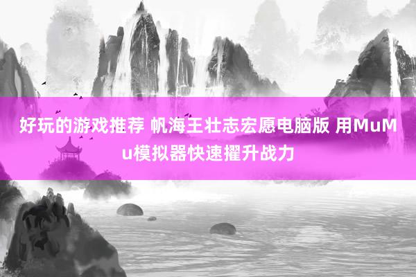 好玩的游戏推荐 帆海王壮志宏愿电脑版 用MuMu模拟器快速擢升战力