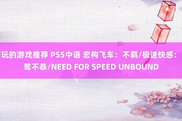 好玩的游戏推荐 PS5中语 宏构飞车：不羁/极速快感：桀骜不恭/NEED FOR SPEED UNBOUND