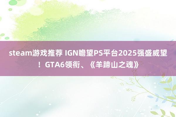 steam游戏推荐 IGN瞻望PS平台2025强盛威望！GTA6领衔、《羊蹄山之魂》