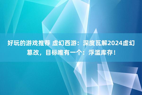 好玩的游戏推荐 虚幻西游：深度瓦解2024虚幻篡改，目标唯有一个：浮滥库存！