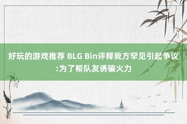 好玩的游戏推荐 BLG Bin评释我方罕见引起争议:为了帮队友诱骗火力