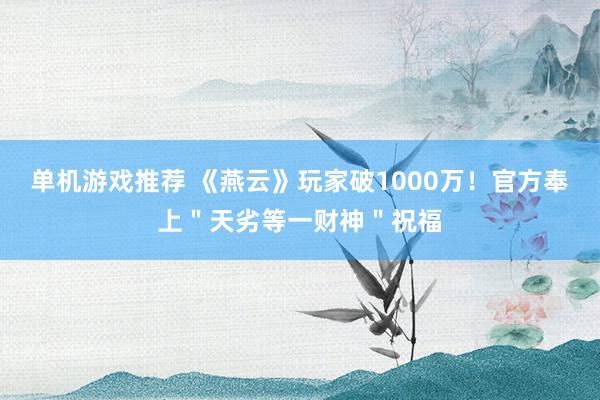 单机游戏推荐 《燕云》玩家破1000万！官方奉上＂天劣等一财神＂祝福