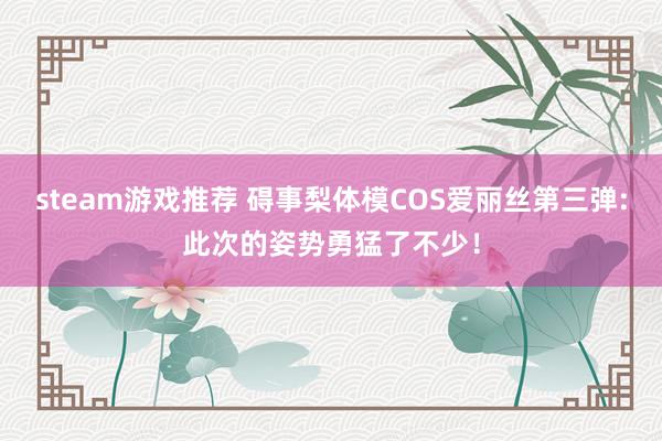 steam游戏推荐 碍事梨体模COS爱丽丝第三弹:此次的姿势勇猛了不少！