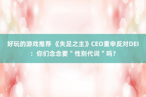 好玩的游戏推荐 《失足之主》CEO重申反对DEI：你们念念要＂性别代词＂吗？