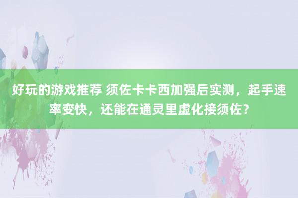 好玩的游戏推荐 须佐卡卡西加强后实测，起手速率变快，还能在通灵里虚化接须佐？