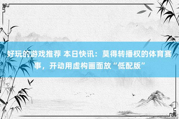 好玩的游戏推荐 本日快讯：莫得转播权的体育赛事，开动用虚构画面放“低配版”