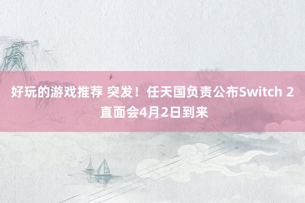 好玩的游戏推荐 突发！任天国负责公布Switch 2 直面会4月2日到来