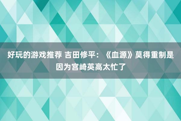 好玩的游戏推荐 吉田修平：《血源》莫得重制是因为宫崎英高太忙了