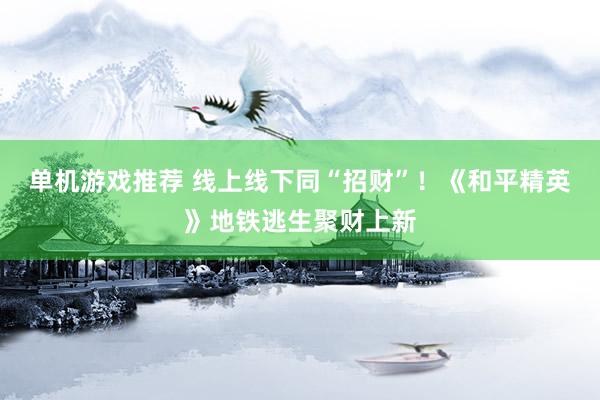 单机游戏推荐 线上线下同“招财”！《和平精英》地铁逃生聚财上新