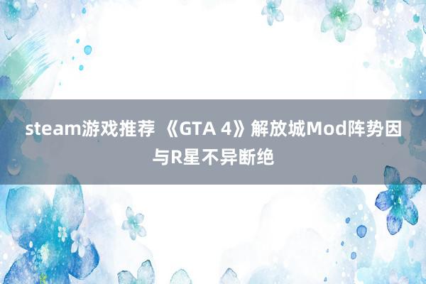 steam游戏推荐 《GTA 4》解放城Mod阵势因与R星不异断绝