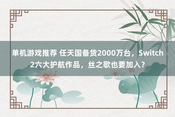 单机游戏推荐 任天国备货2000万台，Switch2六大护航作品，丝之歌也要加入？