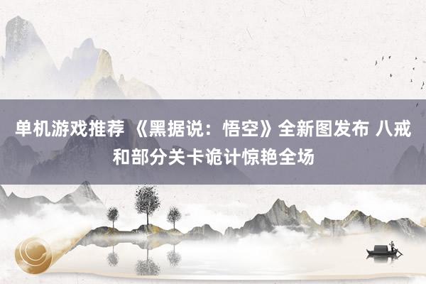 单机游戏推荐 《黑据说：悟空》全新图发布 八戒和部分关卡诡计惊艳全场