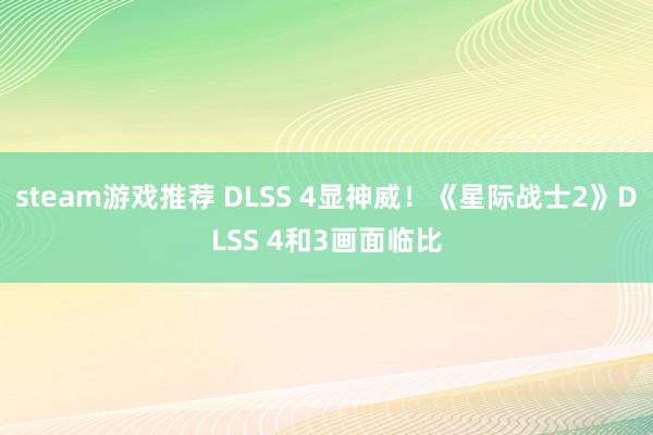 steam游戏推荐 DLSS 4显神威！《星际战士2》DLSS 4和3画面临比