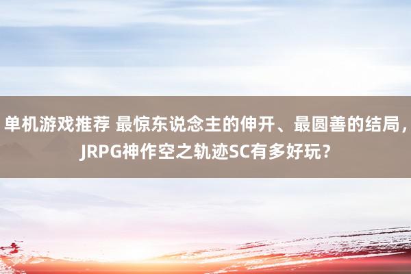 单机游戏推荐 最惊东说念主的伸开、最圆善的结局，JRPG神作空之轨迹SC有多好玩？