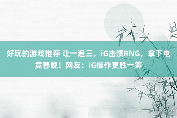 好玩的游戏推荐 让一追三，iG击溃RNG，拿下电竞春晚！网友：iG操作更胜一筹