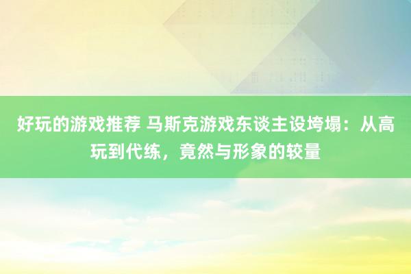 好玩的游戏推荐 马斯克游戏东谈主设垮塌：从高玩到代练，竟然与形象的较量