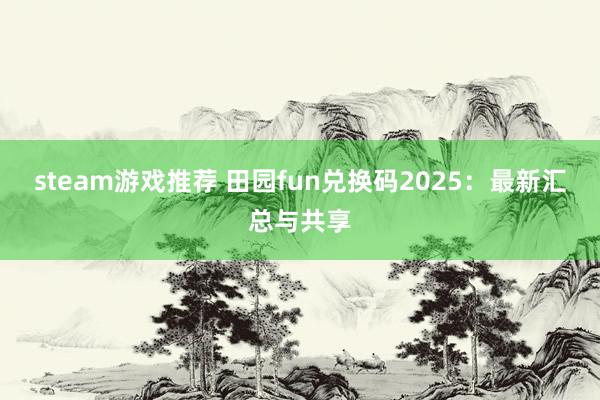 steam游戏推荐 田园fun兑换码2025：最新汇总与共享