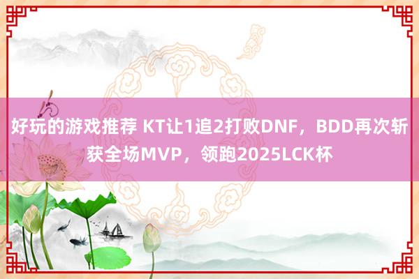 好玩的游戏推荐 KT让1追2打败DNF，BDD再次斩获全场MVP，领跑2025LCK杯