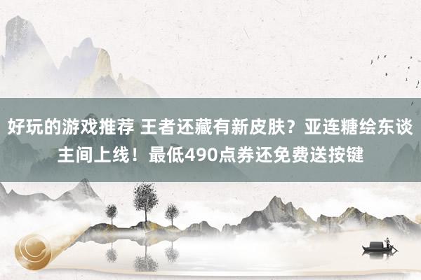 好玩的游戏推荐 王者还藏有新皮肤？亚连糖绘东谈主间上线！最低490点券还免费送按键