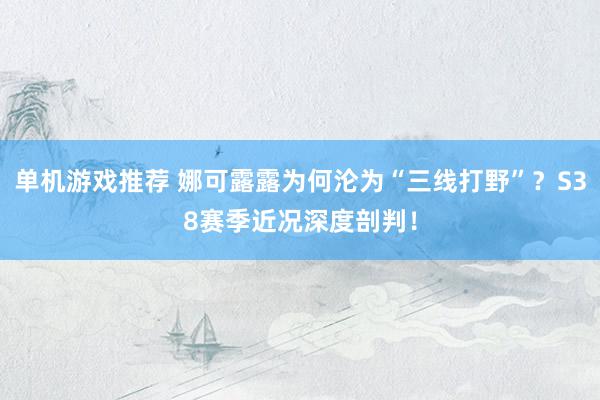 单机游戏推荐 娜可露露为何沦为“三线打野”？S38赛季近况深度剖判！