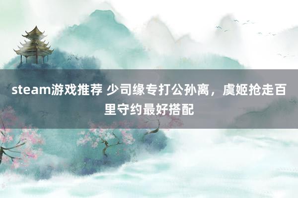 steam游戏推荐 少司缘专打公孙离，虞姬抢走百里守约最好搭配