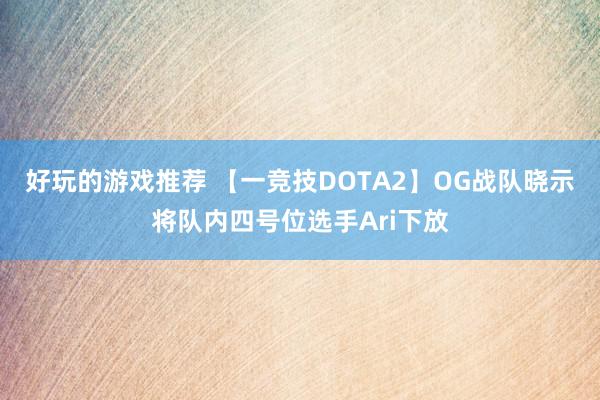 好玩的游戏推荐 【一竞技DOTA2】OG战队晓示将队内四号位选手Ari下放