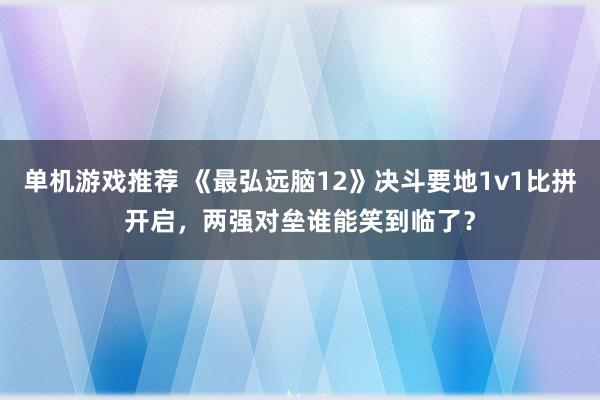 单机游戏推荐 《最弘远脑12》决斗要地1v1比拼开启，两强对垒谁能笑到临了？