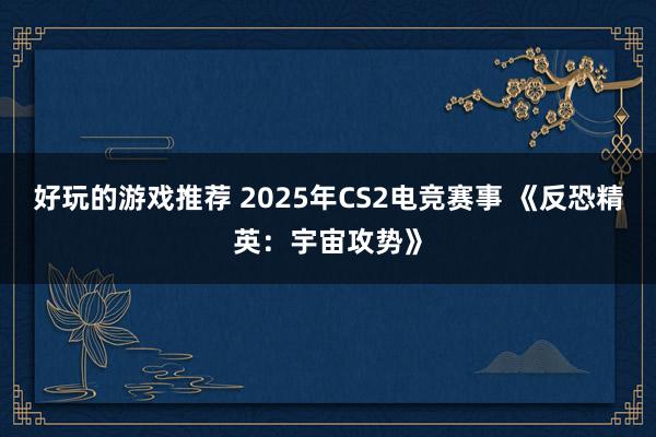 好玩的游戏推荐 2025年CS2电竞赛事 《反恐精英：宇宙攻势》