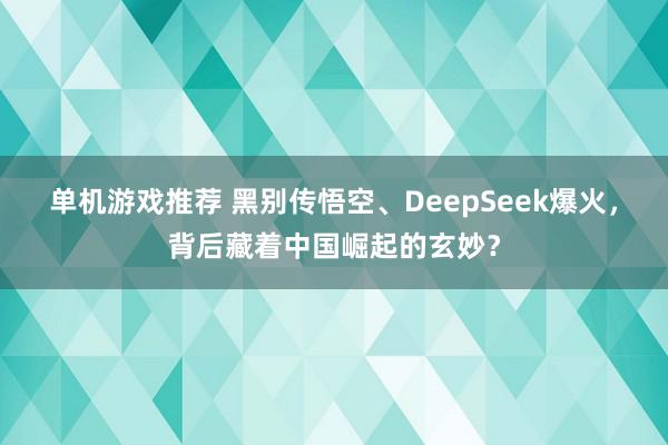 单机游戏推荐 黑别传悟空、DeepSeek爆火，背后藏着中国崛起的玄妙？