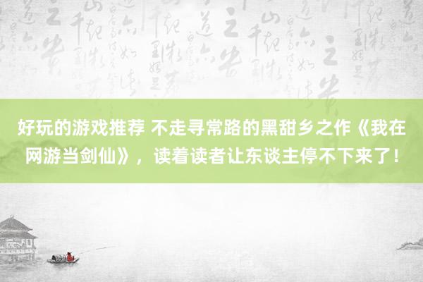 好玩的游戏推荐 不走寻常路的黑甜乡之作《我在网游当剑仙》，读着读者让东谈主停不下来了！