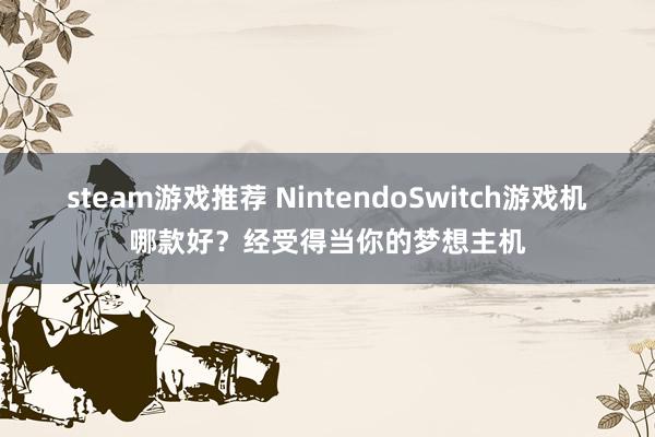 steam游戏推荐 NintendoSwitch游戏机哪款好？经受得当你的梦想主机