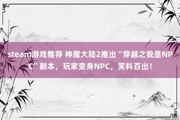 steam游戏推荐 神魔大陆2推出“穿越之我是NPC”副本，玩家变身NPC，笑料百出！