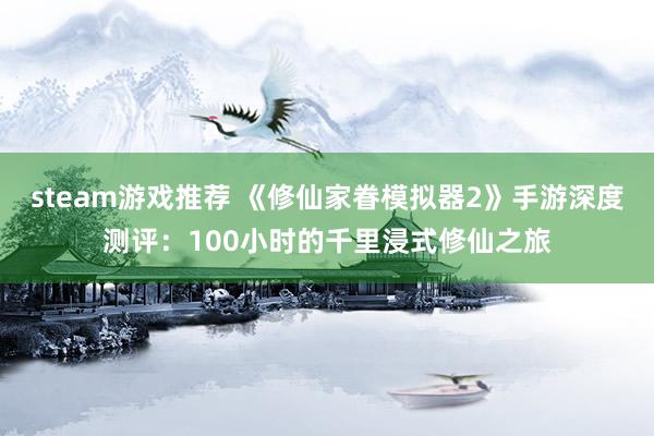 steam游戏推荐 《修仙家眷模拟器2》手游深度测评：100小时的千里浸式修仙之旅