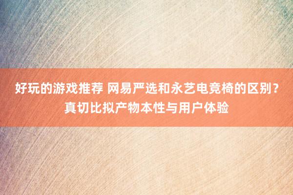 好玩的游戏推荐 网易严选和永艺电竞椅的区别？真切比拟产物本性与用户体验