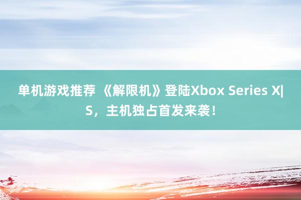 单机游戏推荐 《解限机》登陆Xbox Series X|S，主机独占首发来袭！