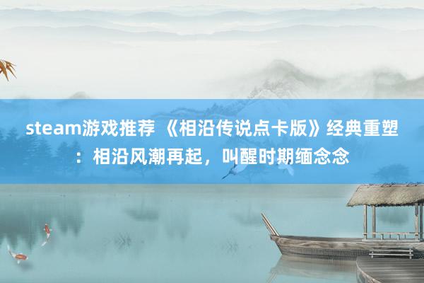 steam游戏推荐 《相沿传说点卡版》经典重塑：相沿风潮再起，叫醒时期缅念念